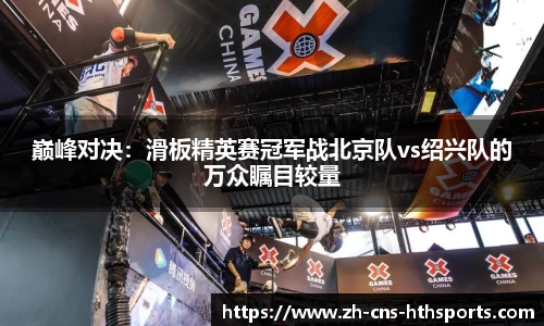 巅峰对决:滑板精英赛冠军战北京队vs绍兴队的万众瞩目较量