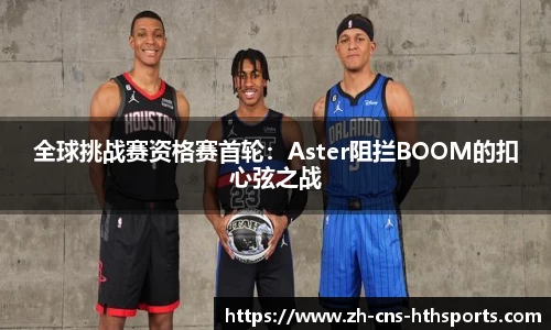 全球挑战赛资格赛首轮:Aster阻拦BOOM的扣心弦之战