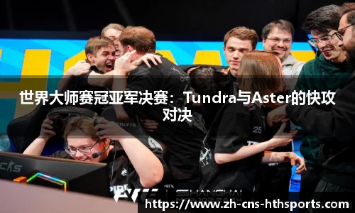 世界大师赛冠亚军决赛:Tundra与Aster的快攻对决